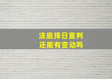 法庭择日宣判 还能有变动吗